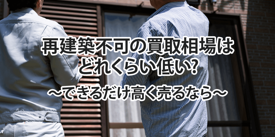 再建築不可の買取相場は どれくらい低い? ～できるだけ高く売るなら～