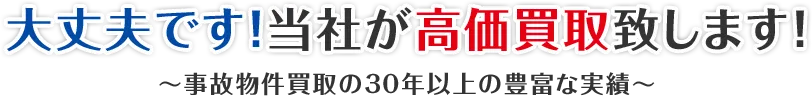 大丈夫です！当社が高価買取致します！～事故物件買取の30年以上の豊富な実績～