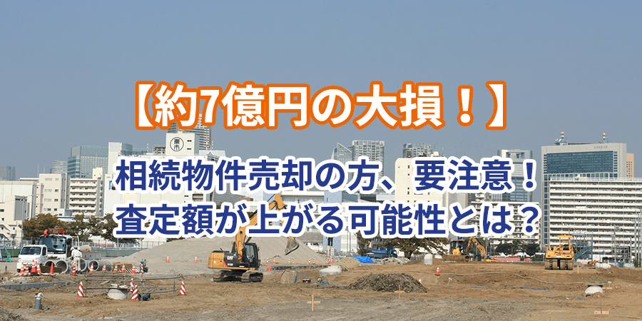 【約7億円の大損！】相続物件売却の方、要注意！査定額が上がる可能性とは？