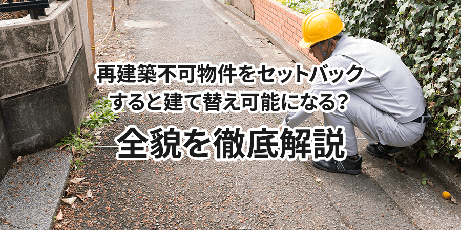 再建築不可物件をセットバックすると建て替え可能になる？全貌を徹底解説