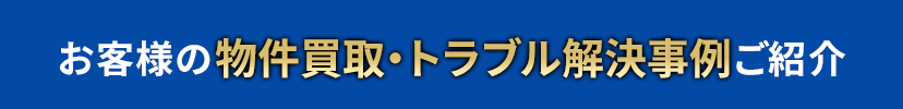 お客様の物件買取・トラブル解決事例ご紹介