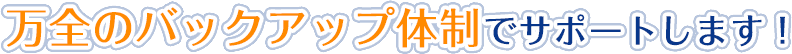 万全のバックアップ体制でサポートします!