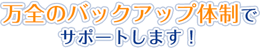 万全のバックアップ体制でサポートします!